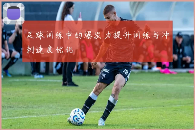足球训练中的爆发力提升训练与冲刺速度优化