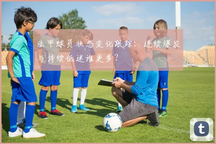 法甲球员状态变化跟踪：连续爆发与持续低迷谁更多？