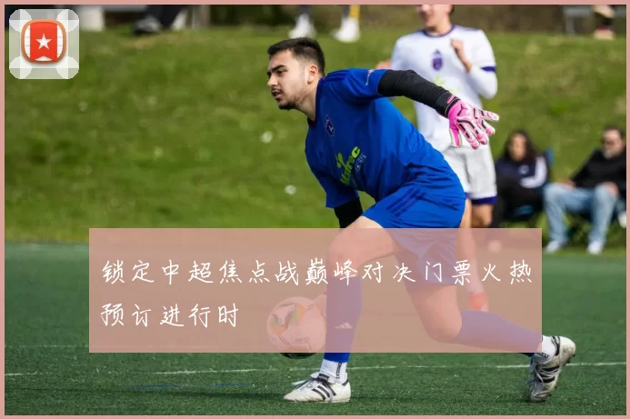 锁定中超焦点战巅峰对决门票火热预订进行时