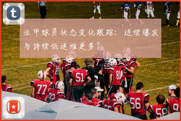 法甲球员状态变化跟踪:连续爆发与持续低迷谁更多?